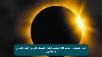 أطول كسوف.. موعد 2027 يشهد أطول كسوف كلي في القرن الحادي والعشرين